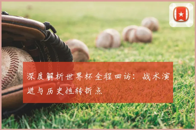 深度解析世界杯全程回访：战术演进与历史性转折点