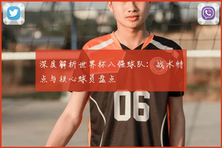 深度解析世界杯八强球队：战术特点与核心球员盘点
