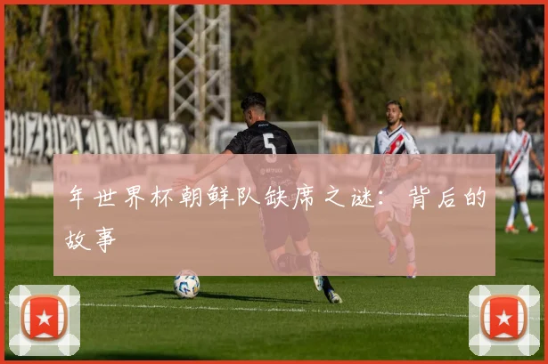年世界杯朝鲜队缺席之谜：背后的故事