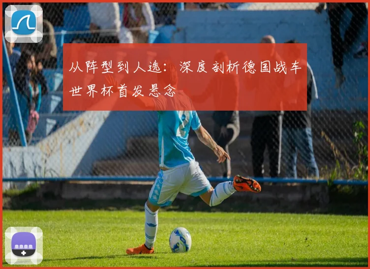 从阵型到人选：深度剖析德国战车世界杯首发悬念