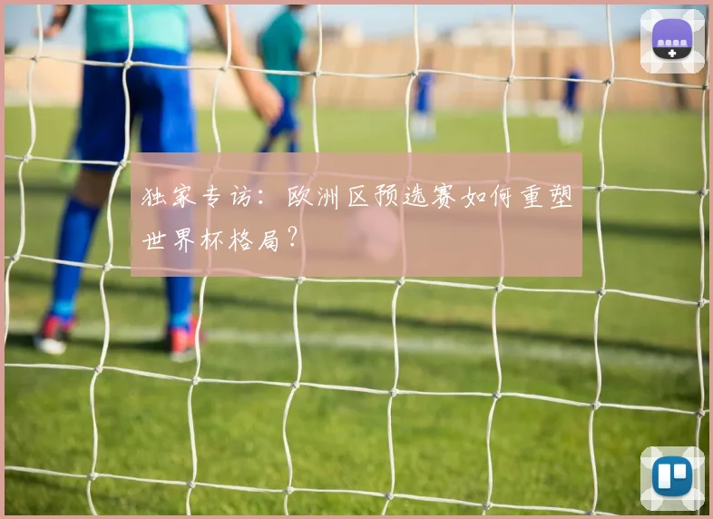 独家专访：欧洲区预选赛如何重塑世界杯格局？