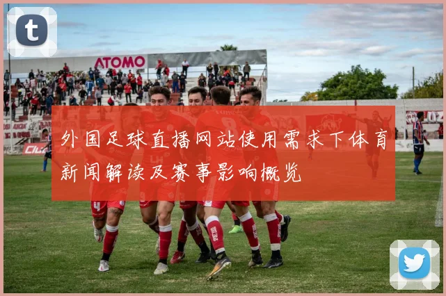外国足球直播网站使用需求下体育新闻解读及赛事影响概览