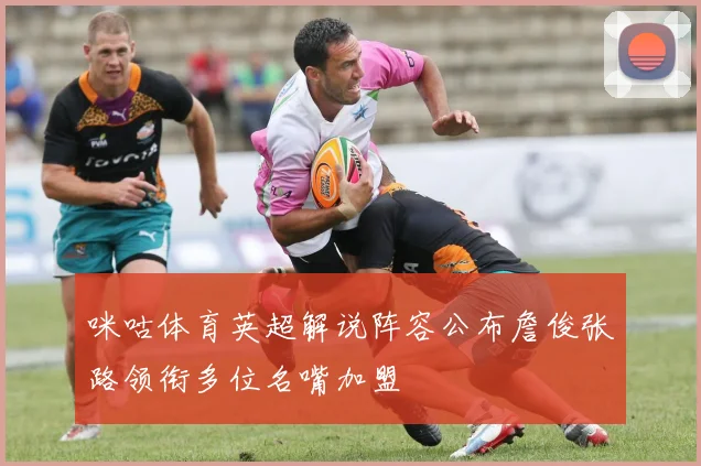 咪咕体育英超解说阵容公布詹俊张路领衔多位名嘴加盟