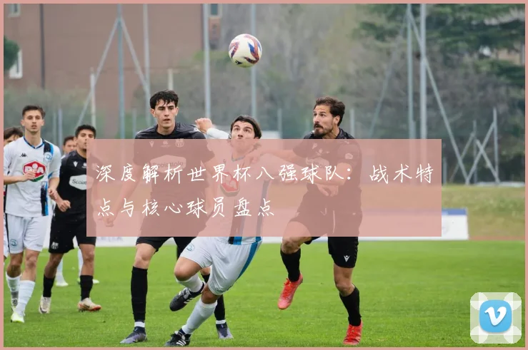 深度解析世界杯八强球队：战术特点与核心球员盘点