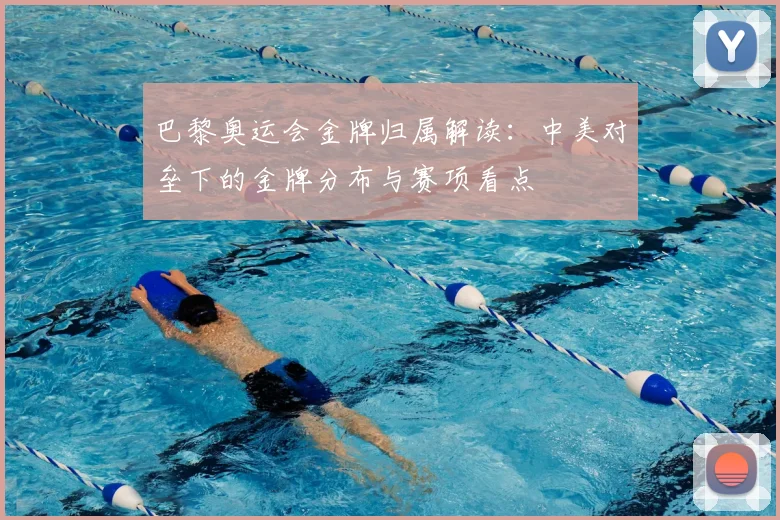 巴黎奥运会金牌归属解读：中美对垒下的金牌分布与赛项看点