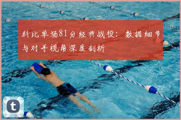 科比单场81分经典战役：数据细节与对手视角深度剖析