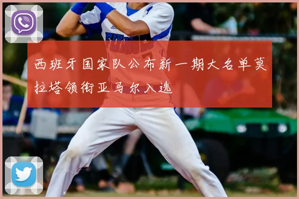 西班牙国家队公布新一期大名单莫拉塔领衔亚马尔入选