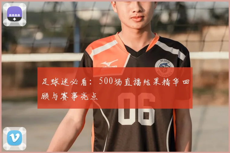 足球迷必看：500场直播结果精华回顾与赛事亮点
