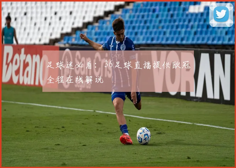 足球迷必看：36足球直播提供欧冠全程在线解说