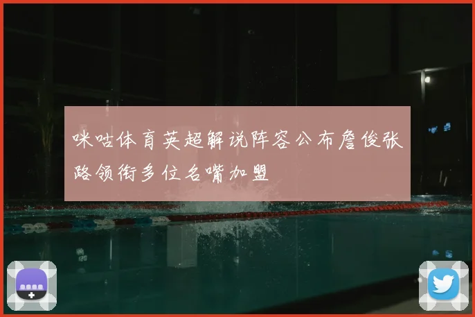 咪咕体育英超解说阵容公布詹俊张路领衔多位名嘴加盟