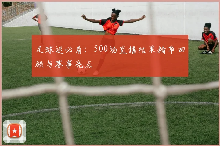 足球迷必看：500场直播结果精华回顾与赛事亮点