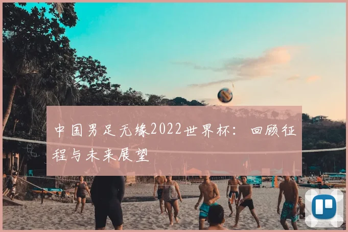 中国男足无缘2022世界杯：回顾征程与未来展望