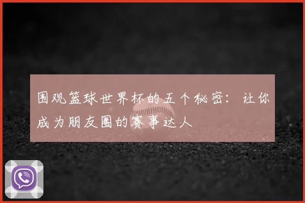 围观篮球世界杯的五个秘密:让你成为朋友圈的赛事达人