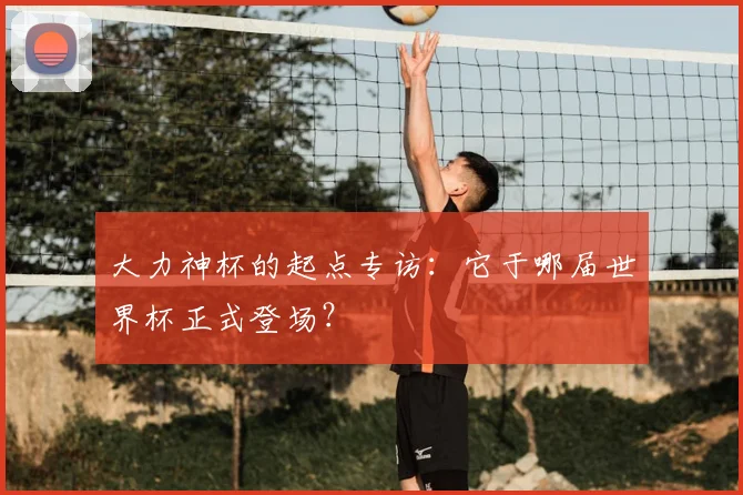 大力神杯的起点专访：它于哪届世界杯正式登场？