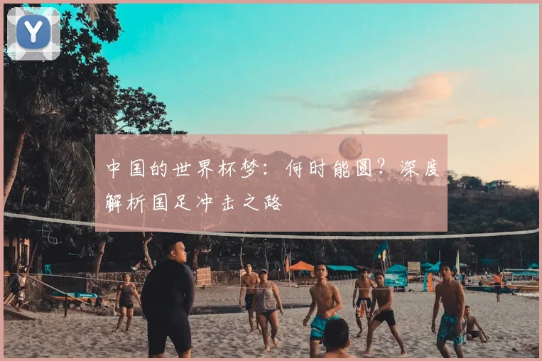 中国的世界杯梦：何时能圆？深度解析国足冲击之路