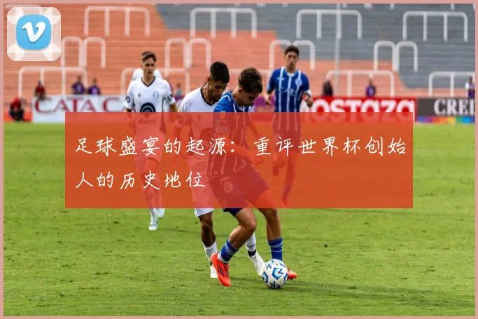 足球盛宴的起源：重评世界杯创始人的历史地位