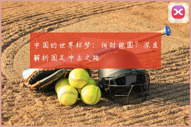 中国的世界杯梦：何时能圆？深度解析国足冲击之路