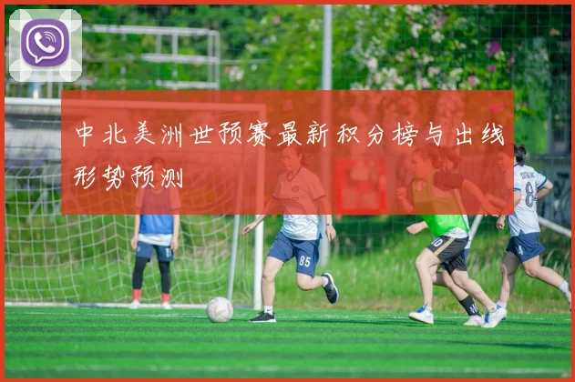 中北美洲世预赛最新积分榜与出线形势预测