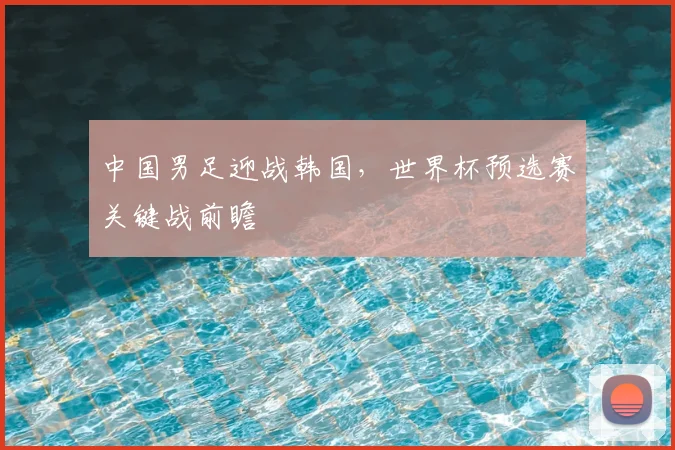 中国男足迎战韩国，世界杯预选赛关键战前瞻