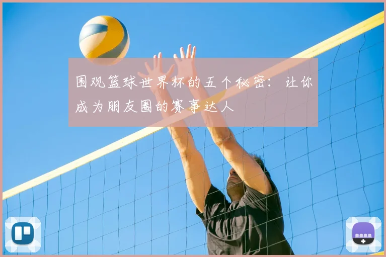 围观篮球世界杯的五个秘密:让你成为朋友圈的赛事达人