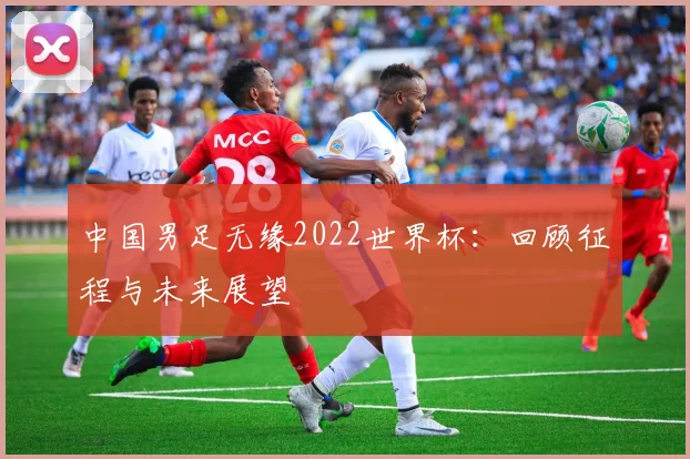 中国男足无缘2022世界杯：回顾征程与未来展望