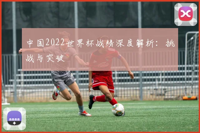 中国2022世界杯战绩深度解析:挑战与突破