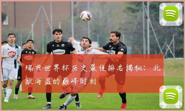 瑞典世界杯历史最佳排名揭秘:北欧海盗的巅峰时刻
