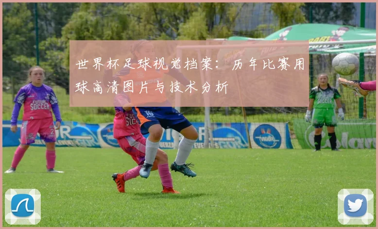 世界杯足球视觉档案:历年比赛用球高清图片与技术分析