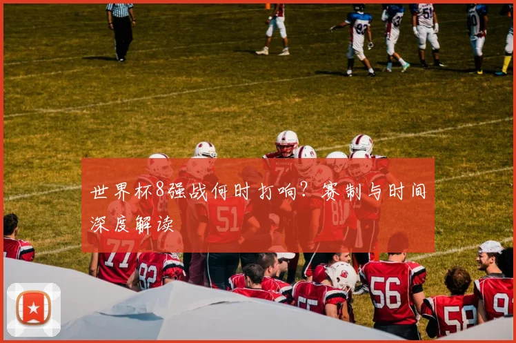 世界杯8强战何时打响？赛制与时间深度解读