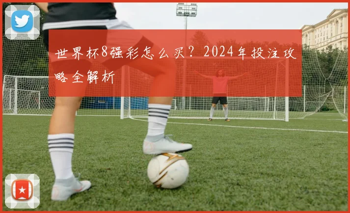世界杯8强彩怎么买?2024年投注攻略全解析
