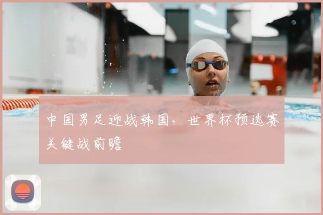 中国男足迎战韩国，世界杯预选赛关键战前瞻