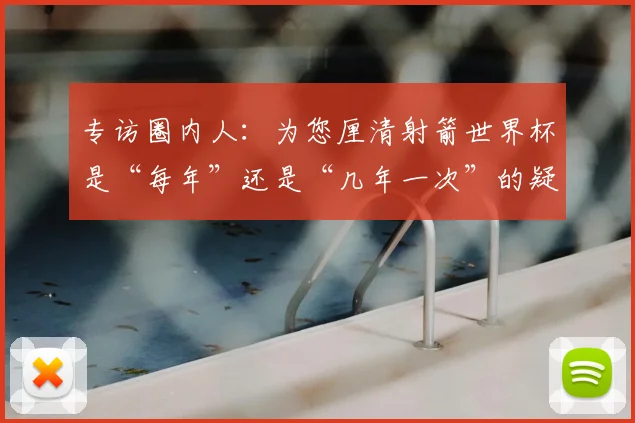 专访圈内人:为您厘清射箭世界杯是“每年”还是“几年一次”的疑惑