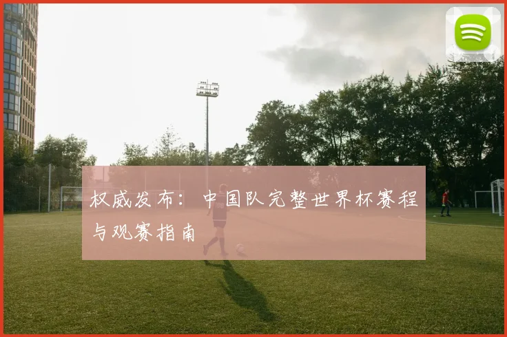 权威发布：中国队完整世界杯赛程与观赛指南