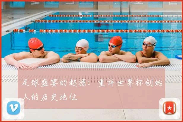 足球盛宴的起源：重评世界杯创始人的历史地位