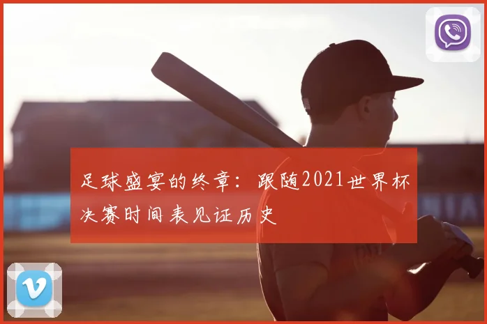 足球盛宴的终章：跟随2021世界杯决赛时间表见证历史