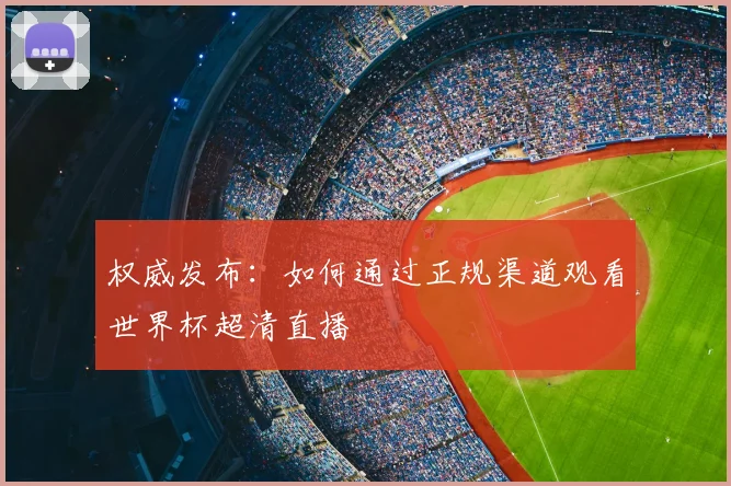 权威发布：如何通过正规渠道观看世界杯超清直播