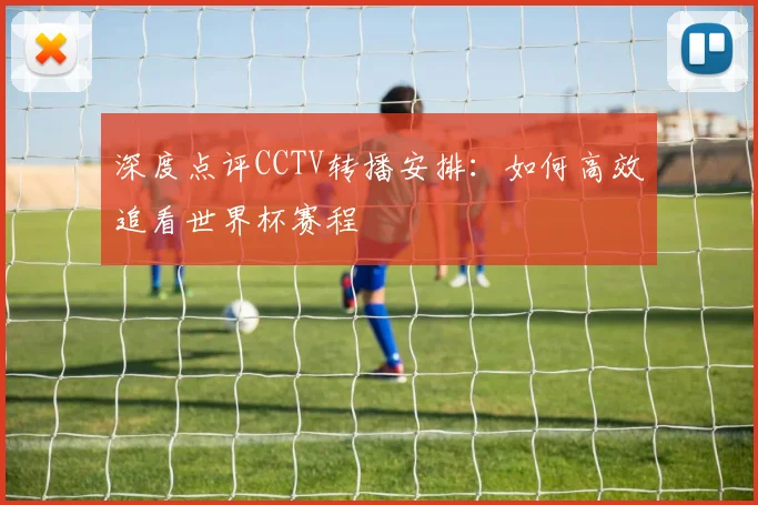 深度点评CCTV转播安排:如何高效追看世界杯赛程