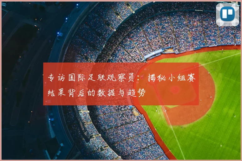 专访国际足联观察员:揭秘小组赛结果背后的数据与趋势