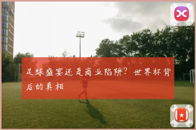 足球盛宴还是商业陷阱？世界杯背后的真相